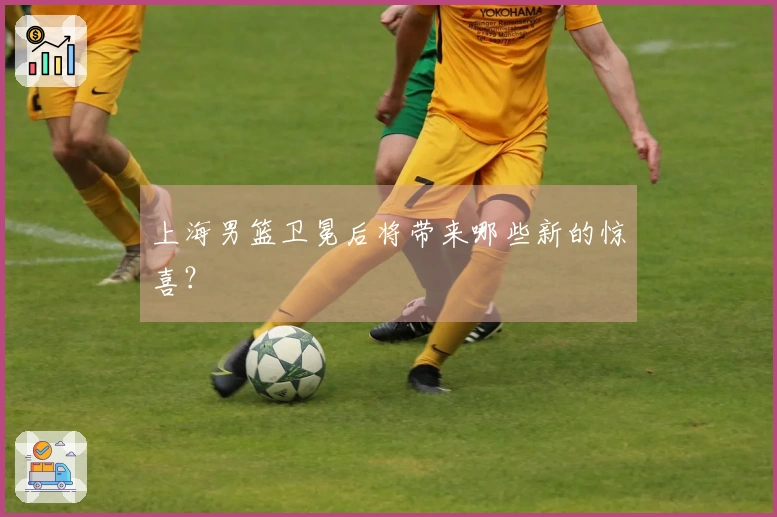 上海男篮卫冕后将带来哪些新的惊喜？