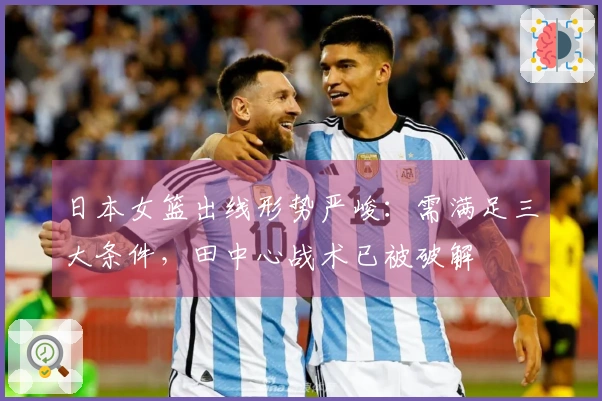 日本女篮出线形势严峻：需满足三大条件，田中心战术已被破解