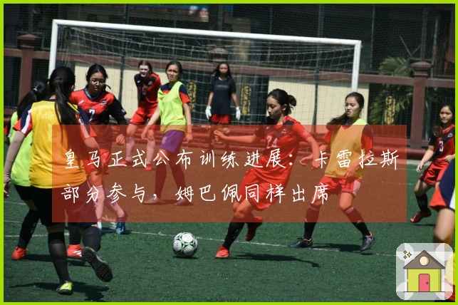 皇马正式公布训练进展：卡雷拉斯部分参与，姆巴佩同样出席