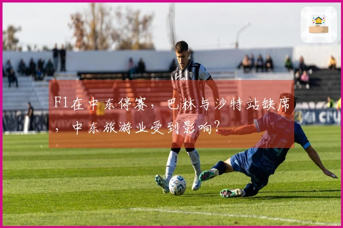 F1在中东停赛，巴林与沙特站缺席，中东旅游业受到影响？