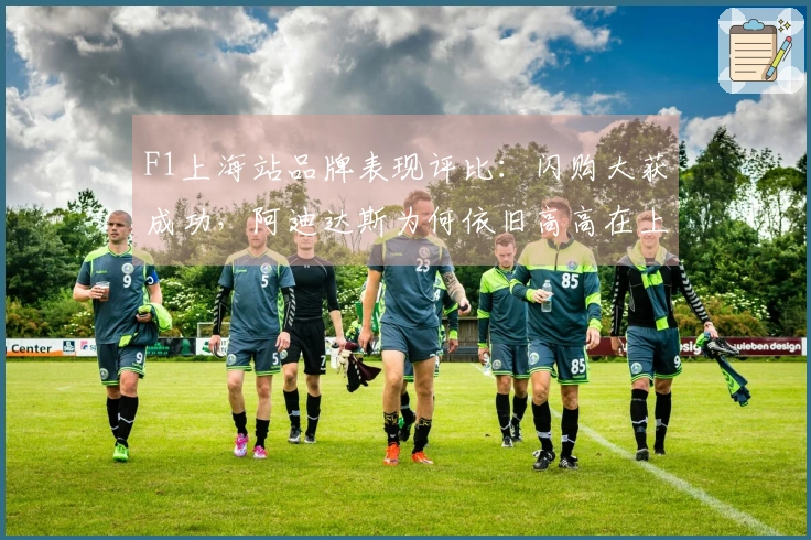 F1上海站品牌表现评比：闪购大获成功，阿迪达斯为何依旧高高在上？