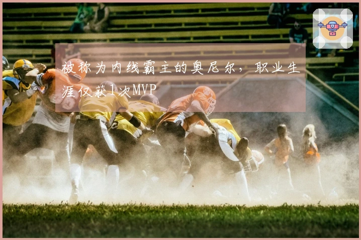 被称为内线霸主的奥尼尔，职业生涯仅获1次MVP