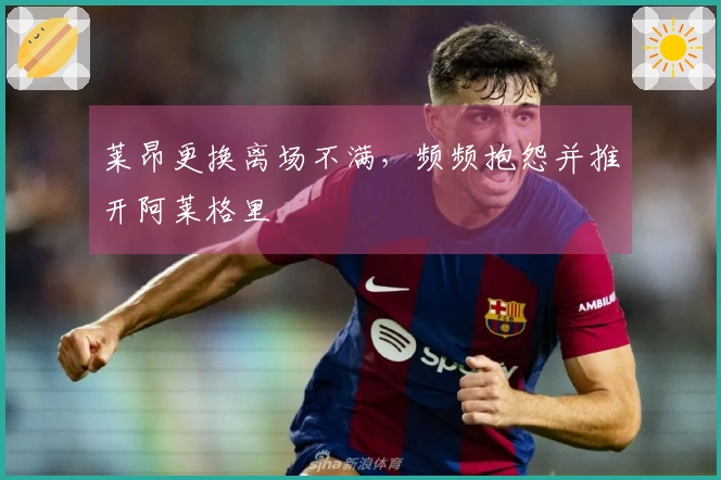 莱昂更换离场不满，频频抱怨并推开阿莱格里