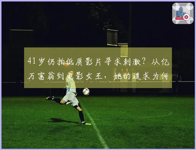 41岁仍拍低质影片寻求刺激？从亿万富翁到电影女王，她的追求为何？