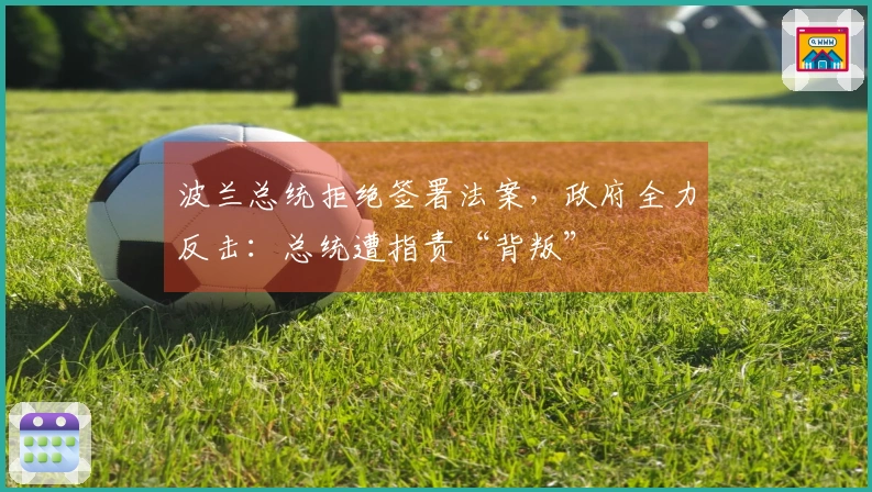 波兰总统拒绝签署法案，政府全力反击：总统遭指责“背叛”