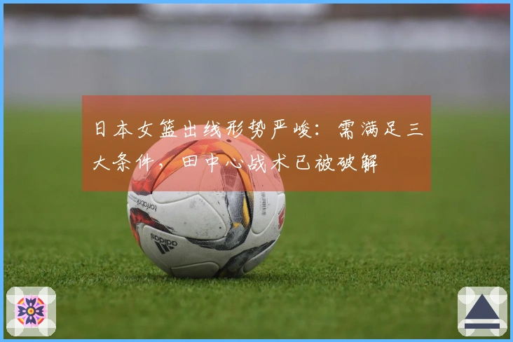 日本女篮出线形势严峻：需满足三大条件，田中心战术已被破解