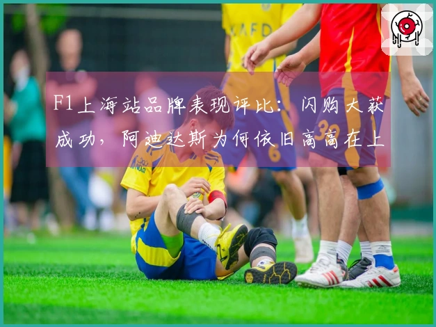 F1上海站品牌表现评比：闪购大获成功，阿迪达斯为何依旧高高在上？