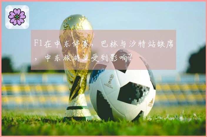 F1在中东停赛，巴林与沙特站缺席，中东旅游业受到影响？