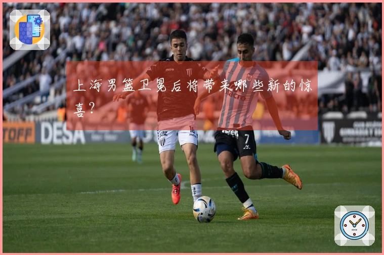 上海男篮卫冕后将带来哪些新的惊喜？