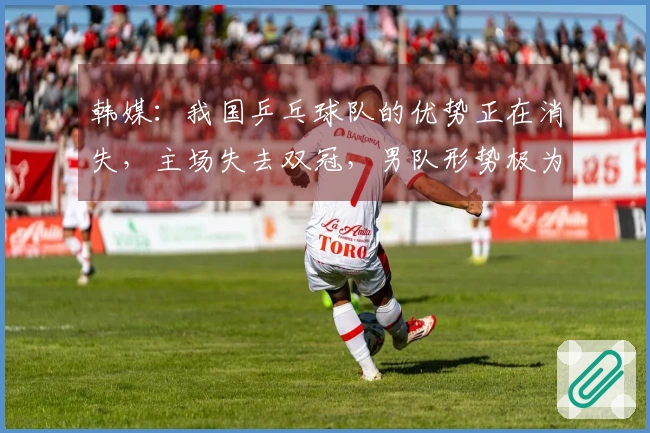 韩媒：我国乒乓球队的优势正在消失，主场失去双冠，男队形势极为严峻