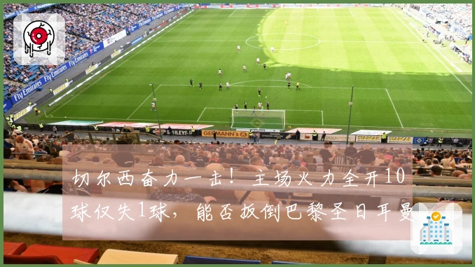 切尔西奋力一击！主场火力全开10球仅失1球，能否扳倒巴黎圣日耳曼？