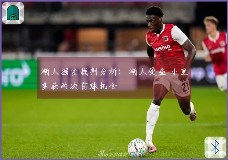 湖人掘金裁判分析：湖人受益 小里多获两次罚球机会